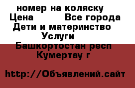 номер на коляску  › Цена ­ 300 - Все города Дети и материнство » Услуги   . Башкортостан респ.,Кумертау г.